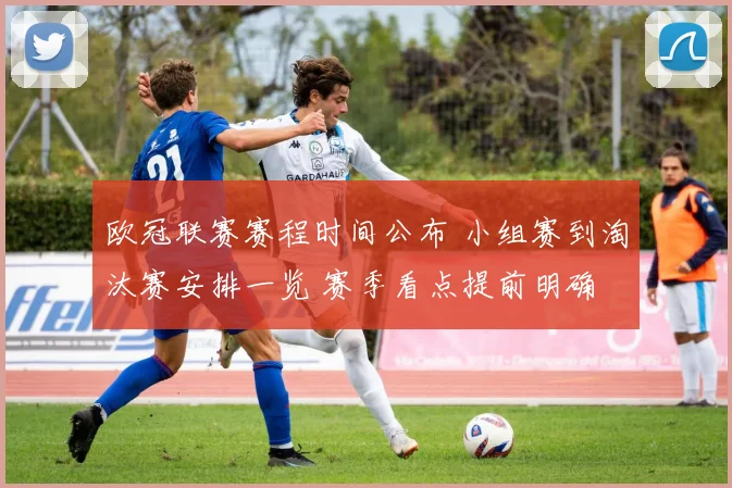 欧冠联赛赛程时间公布 小组赛到淘汰赛安排一览 赛季看点提前明确