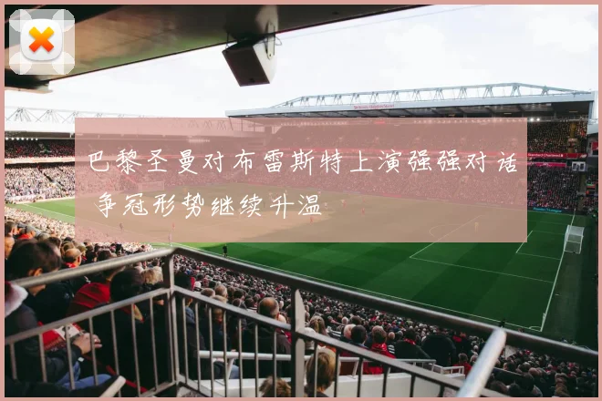 巴黎圣曼对布雷斯特上演强强对话 争冠形势继续升温