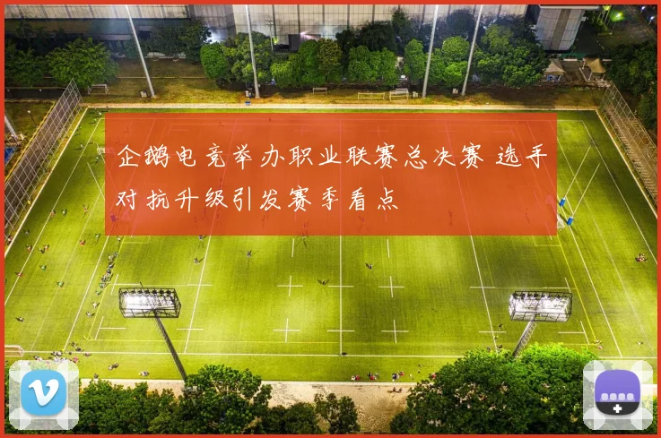 企鹅电竞举办职业联赛总决赛 选手对抗升级引发赛季看点
