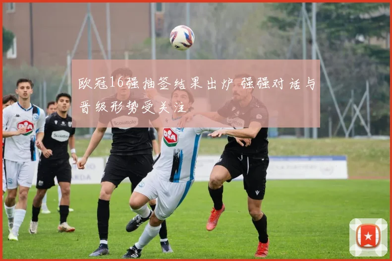 欧冠16强抽签结果出炉 强强对话与晋级形势受关注