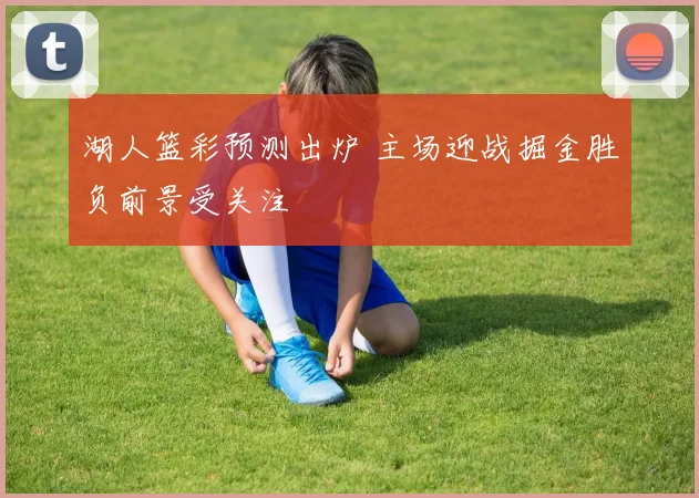 湖人篮彩预测出炉 主场迎战掘金胜负前景受关注
