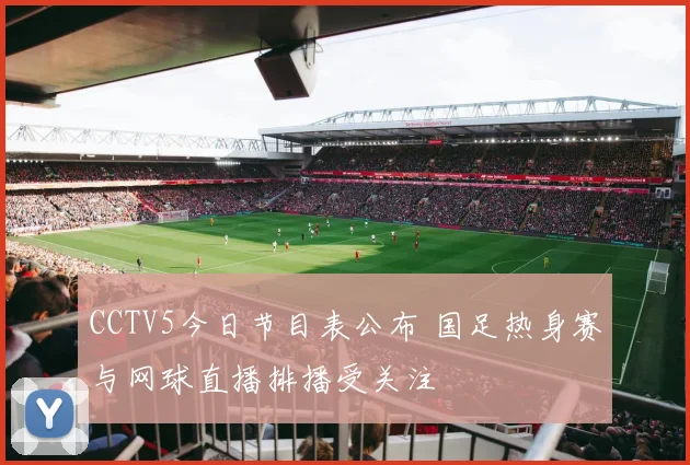 CCTV5今日节目表公布 国足热身赛与网球直播排播受关注