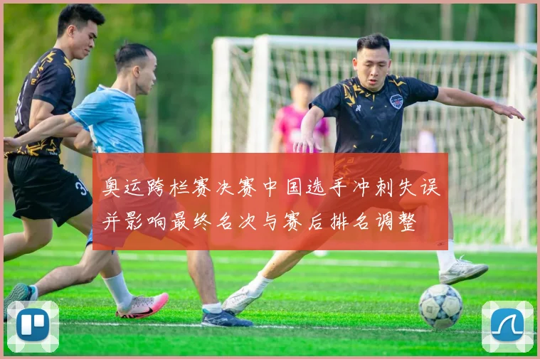 奥运跨栏赛决赛中国选手冲刺失误并影响最终名次与赛后排名调整