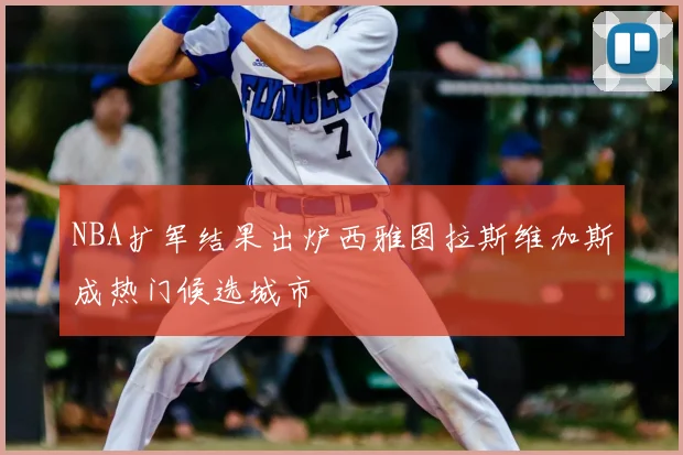NBA扩军结果出炉西雅图拉斯维加斯成热门候选城市