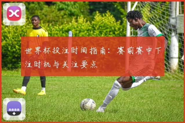 世界杯投注时间指南:赛前赛中下注时机与关注要点