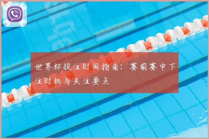 世界杯投注时间指南:赛前赛中下注时机与关注要点