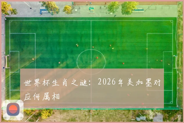 世界杯生肖之谜:2026年美加墨对应何属相