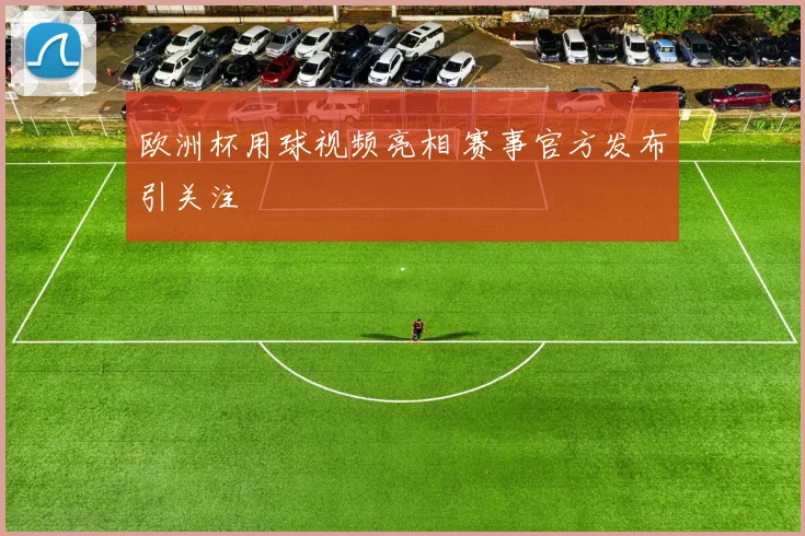 欧洲杯用球视频亮相 赛事官方发布引关注