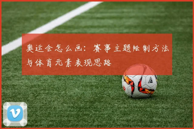 奥运会怎么画：赛事主题绘制方法与体育元素表现思路