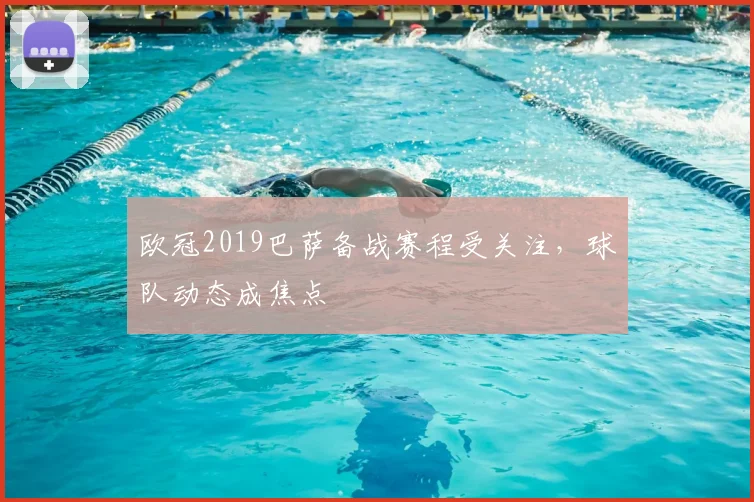 欧冠2019巴萨备战赛程受关注，球队动态成焦点