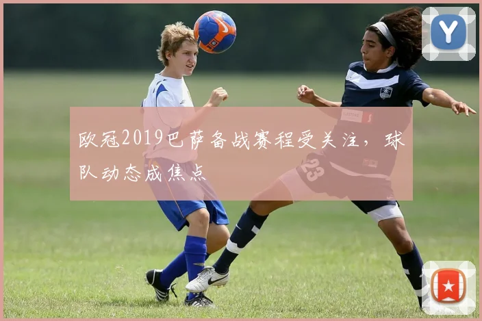 欧冠2019巴萨备战赛程受关注，球队动态成焦点
