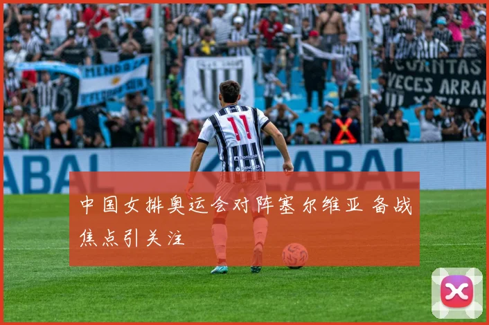 中国女排奥运会对阵塞尔维亚 备战焦点引关注